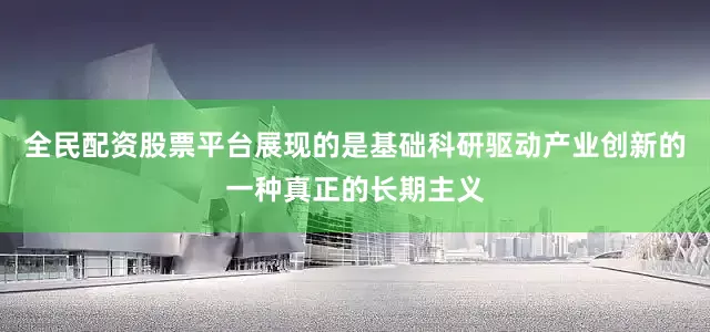 全民配资股票平台展现的是基础科研驱动产业创新的一种真正的长期主义