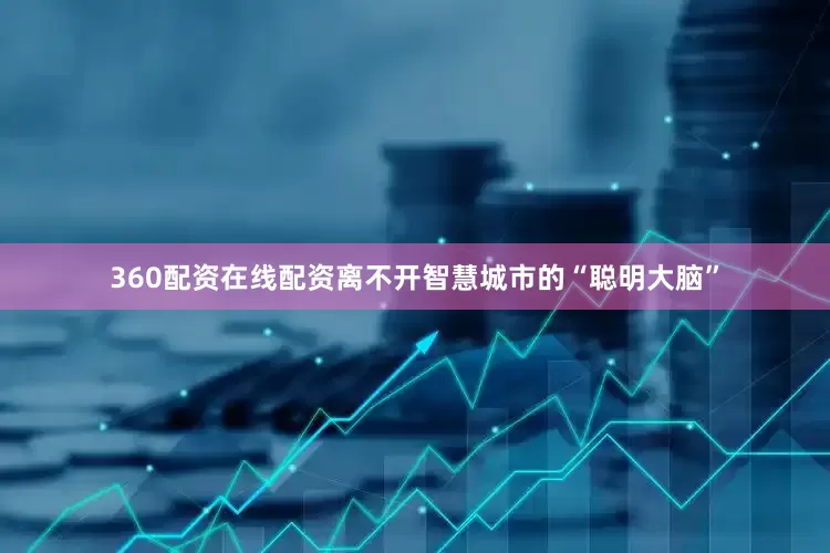 360配资在线配资离不开智慧城市的“聪明大脑”
