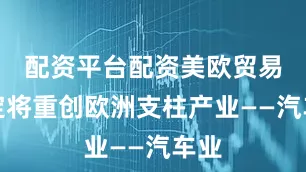 配资平台配资美欧贸易协定将重创欧洲支柱产业——汽车业