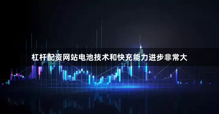 杠杆配资网站电池技术和快充能力进步非常大