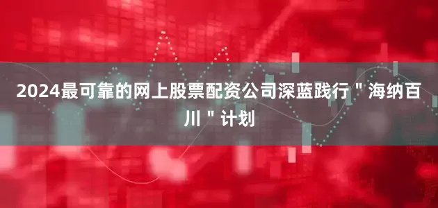 2024最可靠的网上股票配资公司深蓝践行＂海纳百川＂计划