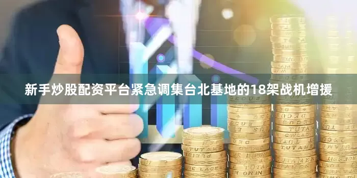 新手炒股配资平台紧急调集台北基地的18架战机增援