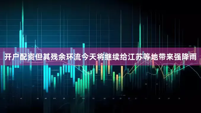 开户配资但其残余环流今天将继续给江苏等地带来强降雨