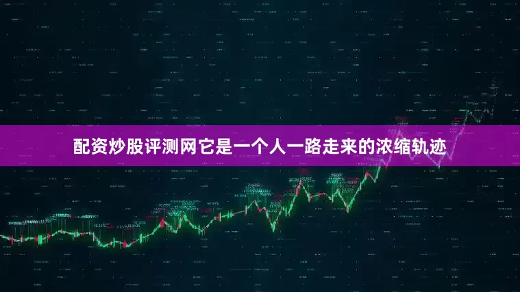 配资炒股评测网它是一个人一路走来的浓缩轨迹