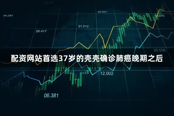 配资网站首选37岁的壳壳确诊肺癌晚期之后
