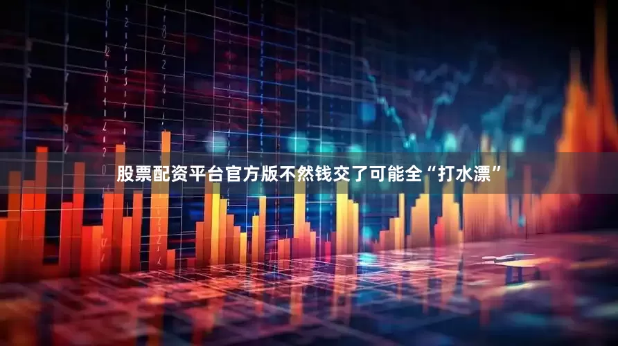 股票配资平台官方版不然钱交了可能全“打水漂”