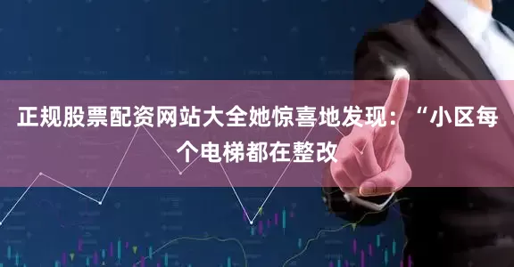 正规股票配资网站大全她惊喜地发现：“小区每个电梯都在整改