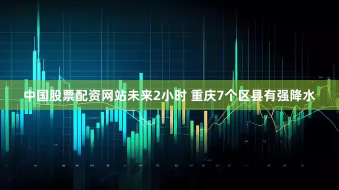 中国股票配资网站未来2小时 重庆7个区县有强降水