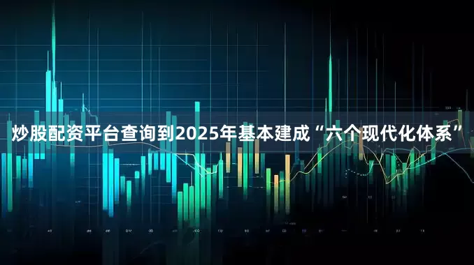 炒股配资平台查询到2025年基本建成“六个现代化体系”