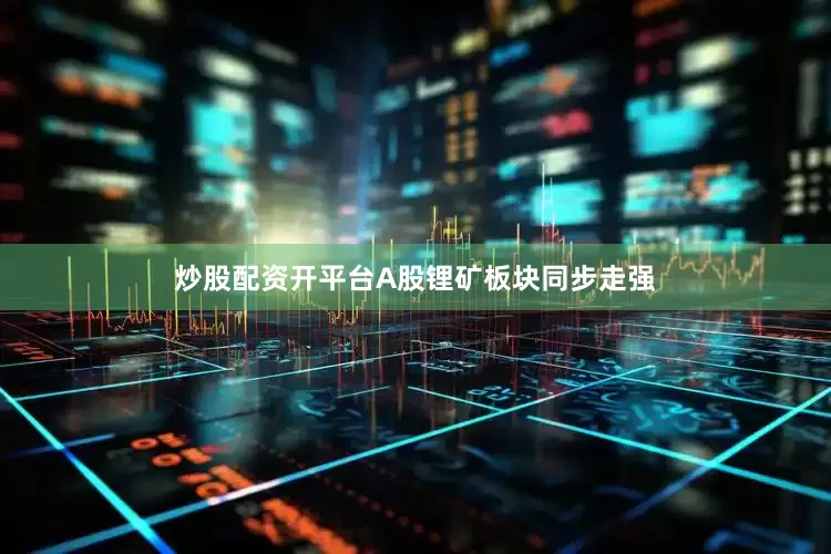 炒股配资开平台A股锂矿板块同步走强