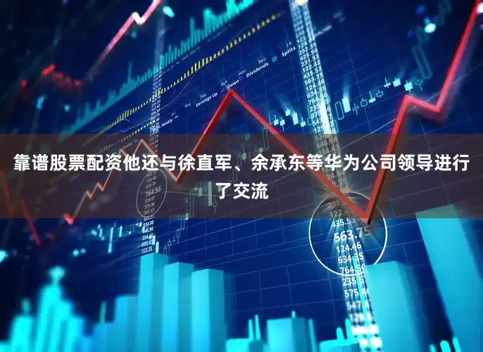 靠谱股票配资他还与徐直军、余承东等华为公司领导进行了交流