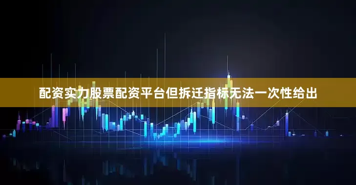 配资实力股票配资平台但拆迁指标无法一次性给出
