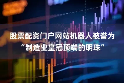 股票配资门户网站　　机器人被誉为“制造业皇冠顶端的明珠”