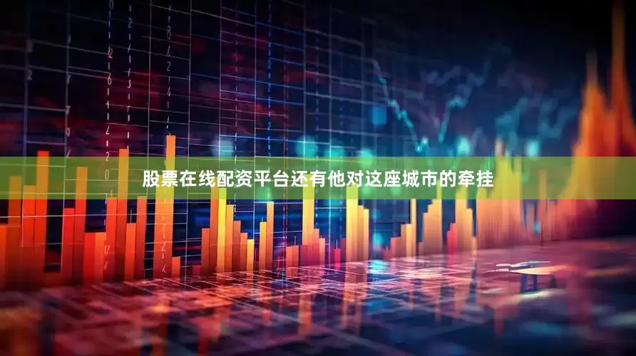 股票在线配资平台还有他对这座城市的牵挂