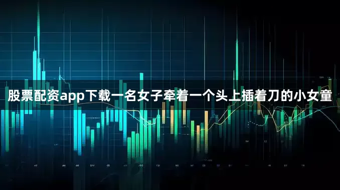 股票配资app下载一名女子牵着一个头上插着刀的小女童