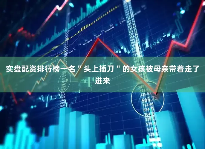 实盘配资排行榜一名＂头上插刀＂的女孩被母亲带着走了进来