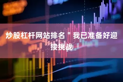 炒股杠杆网站排名＂我已准备好迎接挑战