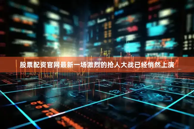 股票配资官网最新一场激烈的抢人大战已经悄然上演